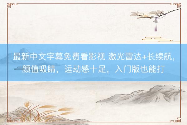 最新中文字幕免费看影视 激光雷达+长续航，颜值吸睛，运动感十足，入门版也能打
