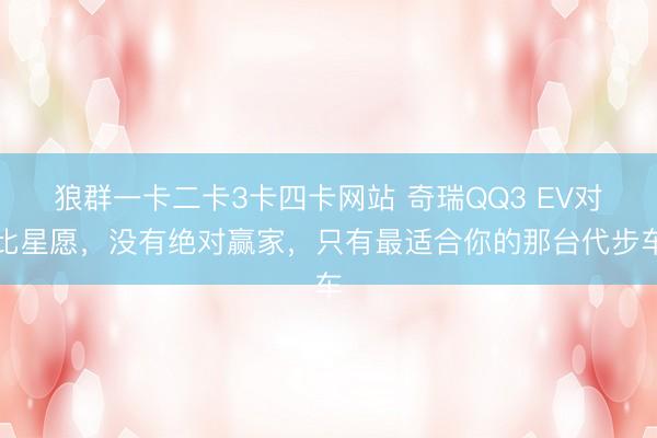 狼群一卡二卡3卡四卡网站 奇瑞QQ3 EV对比星愿，没有绝对赢家，只有最适合你的那台代步车
