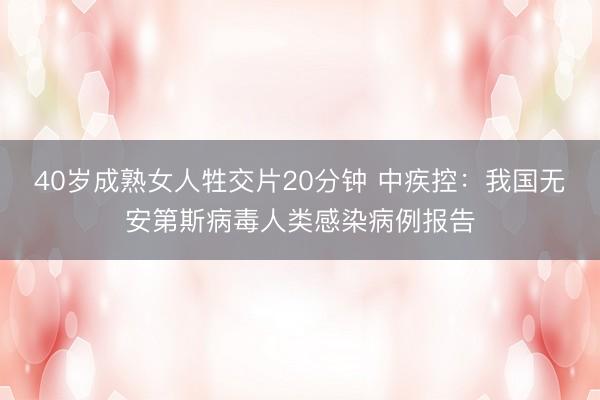 40岁成熟女人牲交片20分钟 中疾控：我国无安第斯病毒人类感染病例报告