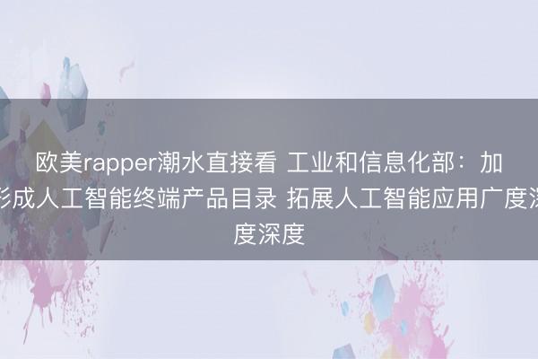 欧美rapper潮水直接看 工业和信息化部：加快形成人工智能终端产品目录 拓展人工智能应用广度深度