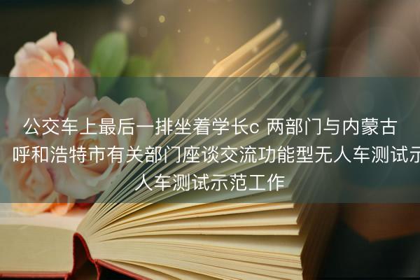 公交车上最后一排坐着学长c 两部门与内蒙古自治区、呼和浩特市有关部门座谈交流功能型无人车测试示范工作