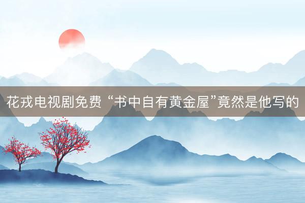 花戎电视剧免费 “书中自有黄金屋”竟然是他写的