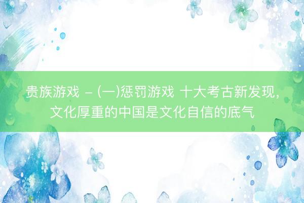 贵族游戏 - (一)惩罚游戏 十大考古新发现，文化厚重的中国是文化自信的底气