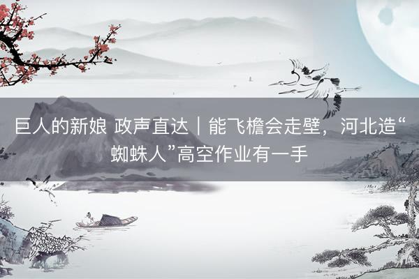 巨人的新娘 政声直达｜能飞檐会走壁，河北造“蜘蛛人”高空作业有一手