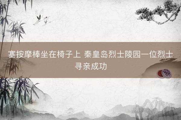 塞按摩棒坐在椅子上 秦皇岛烈士陵园一位烈士寻亲成功