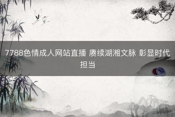7788色情成人网站直播 赓续湖湘文脉 彰显时代担当