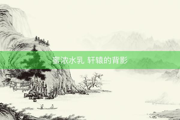 蜜浓水乳 轩辕的背影