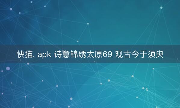快猫. apk 诗意锦绣太原69 观古今于须臾