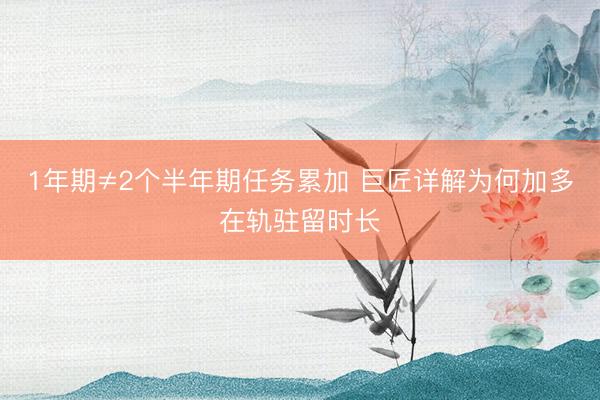 1年期≠2个半年期任务累加 巨匠详解为何加多在轨驻留时长