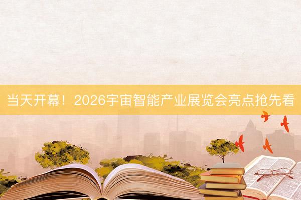 当天开幕！2026宇宙智能产业展览会亮点抢先看