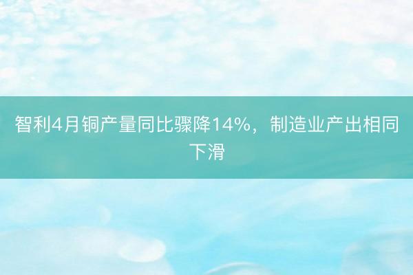 智利4月铜产量同比骤降14%，制造业产出相同下滑