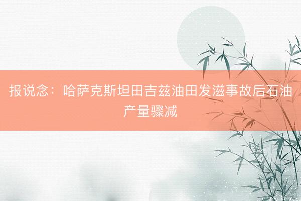 报说念：哈萨克斯坦田吉兹油田发滋事故后石油产量骤减