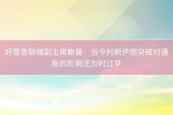 好意思联储副主席鲍曼：当今判断伊朗突破对通胀的影响还为时过早