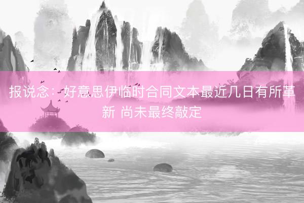 报说念：好意思伊临时合同文本最近几日有所革新 尚未最终敲定