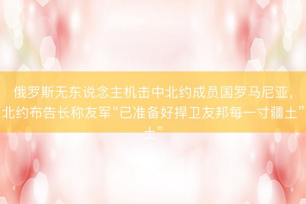 俄罗斯无东说念主机击中北约成员国罗马尼亚，北约布告长称友军“已准备好捍卫友邦每一寸疆土”