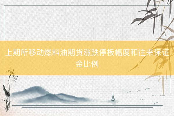 上期所移动燃料油期货涨跌停板幅度和往来保证金比例