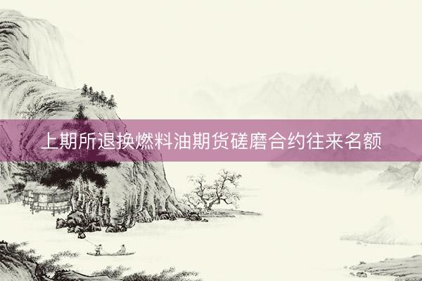 上期所退换燃料油期货磋磨合约往来名额