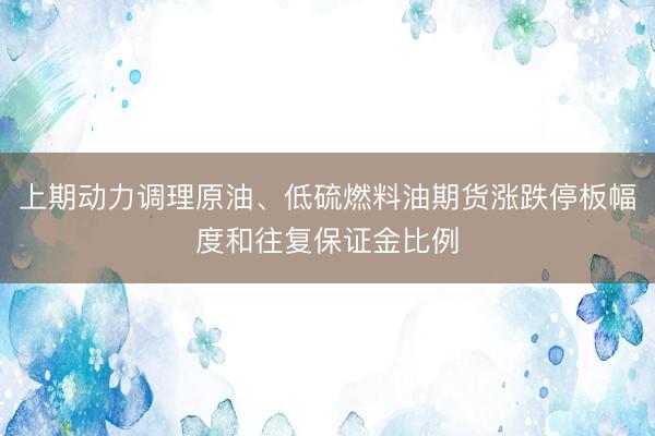 上期动力调理原油、低硫燃料油期货涨跌停板幅度和往复保证金比例