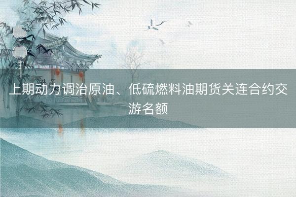 上期动力调治原油、低硫燃料油期货关连合约交游名额