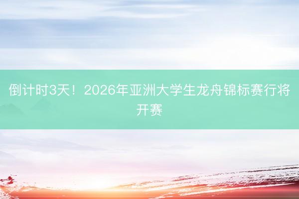倒计时3天！2026年亚洲大学生龙舟锦标赛行将开赛