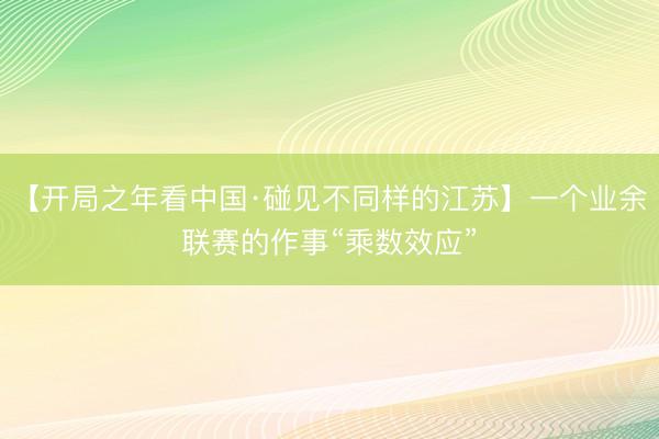 【开局之年看中国·碰见不同样的江苏】一个业余联赛的作事“乘数效应”