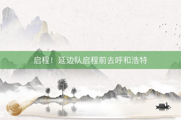 启程！延边队启程前去呼和浩特