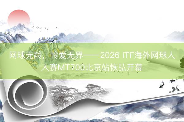 网球无龄，怜爱无界——2026 ITF海外网球人人赛MT700北京站恢弘开幕