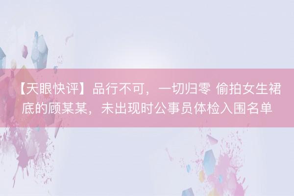 【天眼快评】品行不可，一切归零 偷拍女生裙底的顾某某，未出现时公事员体检入围名单