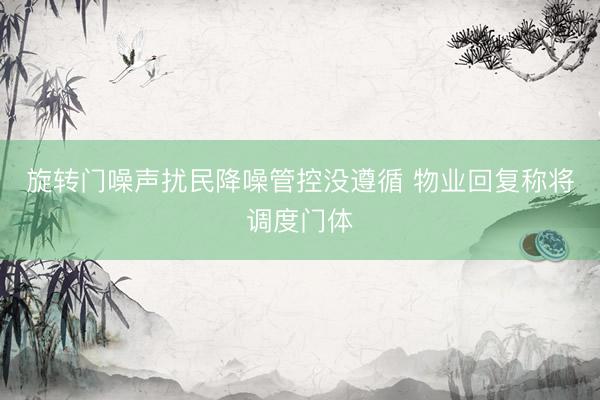 旋转门噪声扰民降噪管控没遵循 物业回复称将调度门体