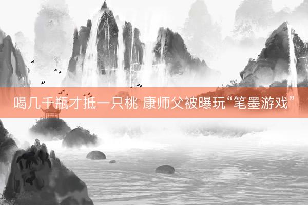 喝几千瓶才抵一只桃 康师父被曝玩“笔墨游戏”