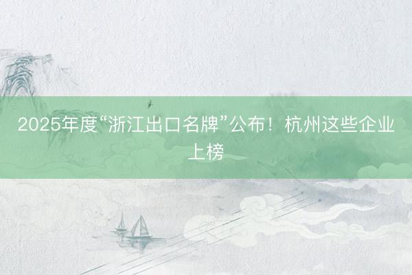 2025年度“浙江出口名牌”公布!杭州这些企业上榜