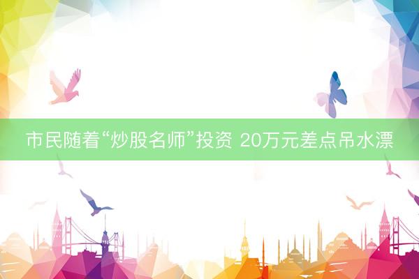 市民随着“炒股名师”投资 20万元差点吊水漂