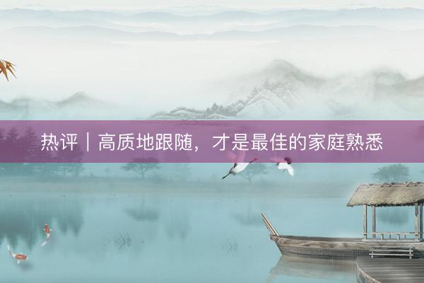 热评｜高质地跟随，才是最佳的家庭熟悉