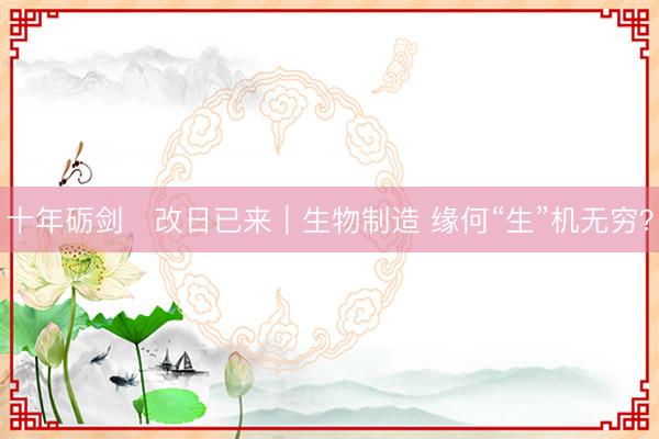 十年砺剑・改日已来｜生物制造 缘何“生”机无穷？