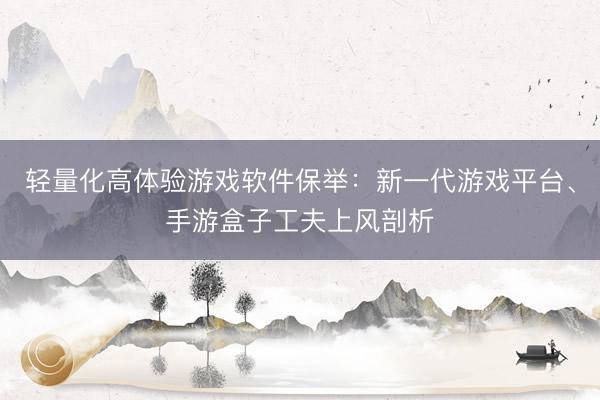 轻量化高体验游戏软件保举：新一代游戏平台、手游盒子工夫上风剖析