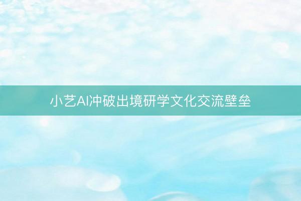 小艺AI冲破出境研学文化交流壁垒