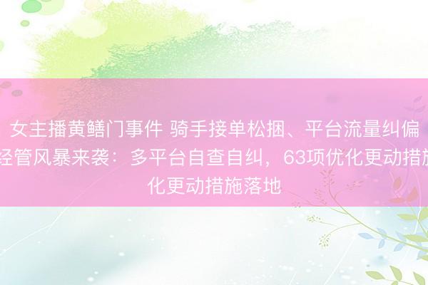 女主播黄鳝门事件 骑手接单松捆、平台流量纠偏 算法经管风暴来袭：多平台自查自纠，63项优化更动措施落地