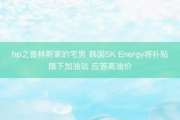 hp之普林斯家的宅男 韩国SK Energy将补贴旗下加油站 应答高油价