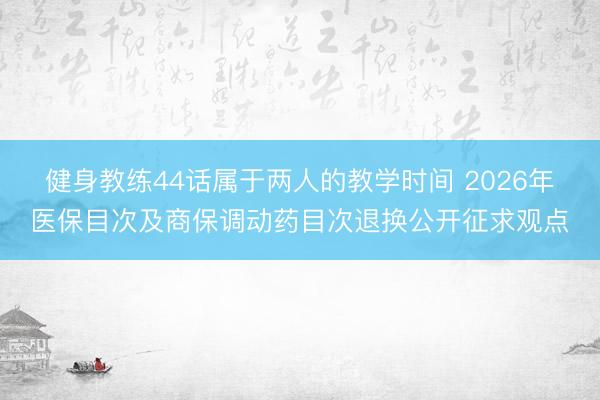 健身教练44话属于两人的教学时间 2026年医保目次及商保调动药目次退换公开征求观点