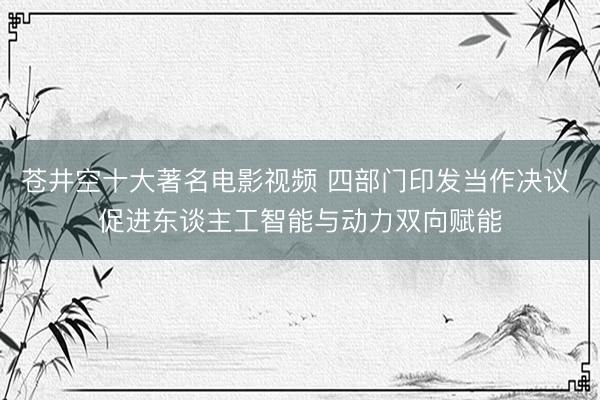 苍井空十大著名电影视频 四部门印发当作决议 促进东谈主工智能与动力双向赋能