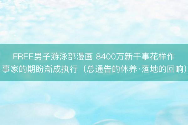 FREE男子游泳部漫画 8400万新干事花样作事家的期盼渐成执行（总通告的休养·落地的回响）