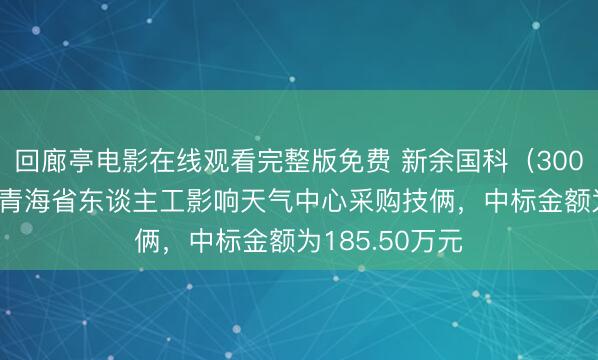 回廊亭电影在线观看完整版免费 新余国科（300722）：中标青海省东谈主工影响天气中心采购技俩，中标金额为185.50万元