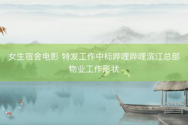 女生宿舍电影 特发工作中标哔哩哔哩滨江总部物业工作形状