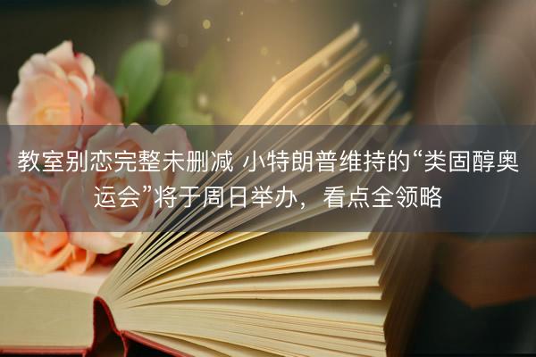 教室别恋完整未删减 小特朗普维持的“类固醇奥运会”将于周日举办，看点全领略