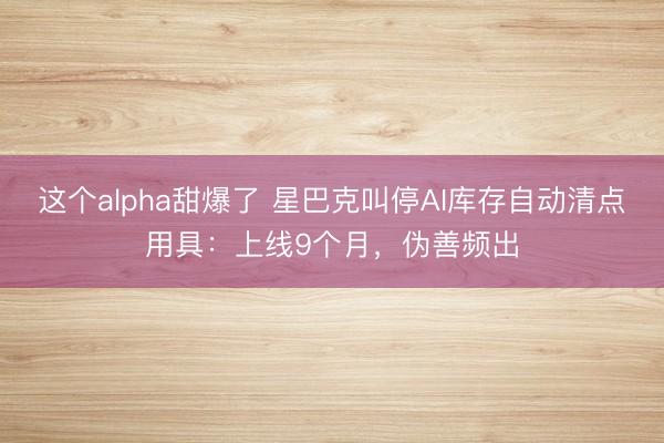 这个alpha甜爆了 星巴克叫停AI库存自动清点用具：上线9个月，伪善频出