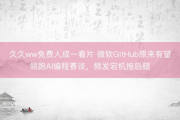 久久ww免费人成一看片 微软GitHub原来有望领跑AI编程赛谈，频发宕机拖后腿