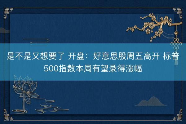 是不是又想要了 开盘：好意思股周五高开 标普500指数本周有望录得涨幅