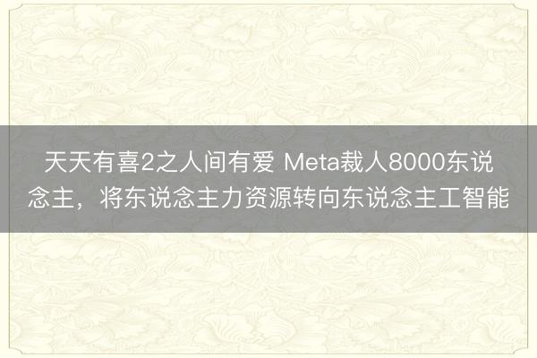 天天有喜2之人间有爱 Meta裁人8000东说念主，将东说念主力资源转向东说念主工智能