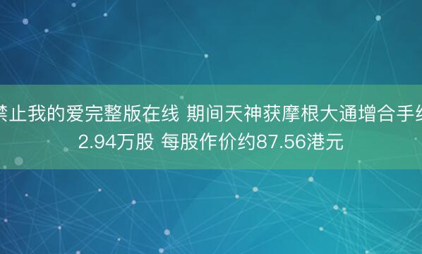 禁止我的爱完整版在线 期间天神获摩根大通增合手约2.94万股 每股作价约87.56港元