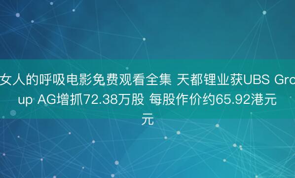 女人的呼吸电影免费观看全集 天都锂业获UBS Group AG增抓72.38万股 每股作价约65.92港元